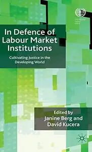 In Defence of Labour Market Institutions: Cultivating Justice in the Developing World (International Labour Organization)