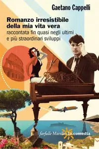 Gaetano Cappelli - Romanzo irresistibile della mia vita vera raccontata fin quasi negli ultimi e più straordinari sviluppi (re)