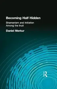 Becoming Half Hidden: Shamanism and Initiation Among the Inuit (Garland Reference Library of the Humanities)