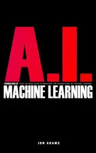 AI Foundations of Machine Learning: Easy To Read Guide Introducing the Foundations Of Machine Learning