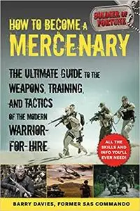 How to Become a Mercenary: The Ultimate Guide to the Weapons, Training, and Tactics of the Modern Warrior-for-Hire