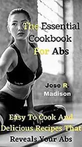 The Essential Cookbook For Abs: Easy To Cook And Delicious Recipes That Reveals Your Abs
