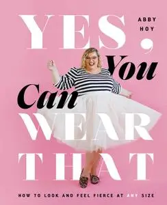 Yes, You Can Wear That: How to Look and Feel Fierce at Any Size