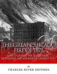 The Great Chicago Fire of 1871: The Story of the Blaze That Destroyed the Midwest’s Largest City