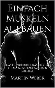 Einfach Muskeln aufbauen: Das einzige Buch, was Du zum Thema Muskelaufbau lesen solltest (German Edition)