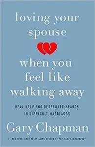 Loving Your Spouse When You Feel Like Walking Away: Real Help for Desperate Hearts in Difficult Marriages