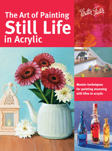The Art of Painting Still Life in Acrylic : Master Techniques for Painting Stunning Still Lifes in Acrylic