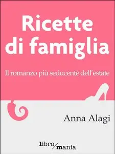 Anna Alagi - Ricette di famiglia. Il romanzo più seducente dell'estate
