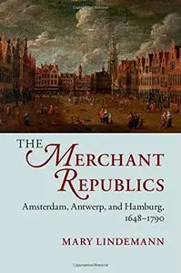 The Merchant Republics: Amsterdam, Antwerp, and Hamburg, 1648-1790 (repost)
