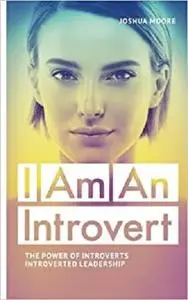 I Am an Introvert: The Power of Introverts and Introverted Leadership