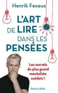 L'Art de lire dans les pensées : Les Secrets du plus grand mentaliste suédois ! - Henrik Fexeus