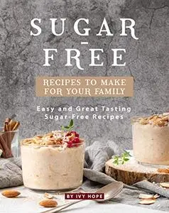 Sugar-Free Recipes to Make for Your Family: Easy and Great Tasting Sugar-Free Recipes