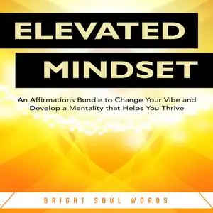 «Elevated Mindset: An Affirmations Bundle to Change Your Vibe and Develop a Mentality that Helps You Thrive» by Bright S