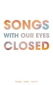 «Songs with Our Eyes Closed» by Tyler White