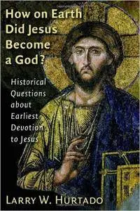 How on Earth Did Jesus Become a God?: Historical Questions about Earliest Devotion to Jesus