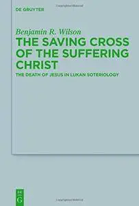 The Saving Cross of the Suffering Christ: The Death of Jesus in Lukan Soteriology