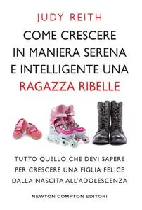 Judy Reith - Come crescere in maniera serena e intelligente una ragazza ribelle