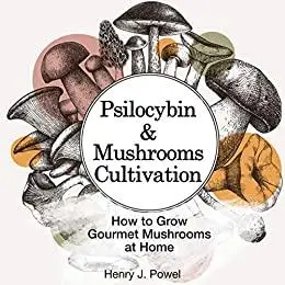Psilocybin and Mushrooms Cultivation: How to Grow Gourmet and Medicinal Mushrooms at Home