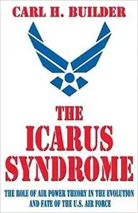 The Icarus Syndrome: The Role of Air Power Theory in the Evolution and Fate of the U.S. Air Force