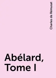 «Abélard, Tome I» by Charles de Rémusat