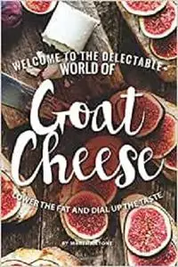 Welcome to The Delectable World of Goat Cheese: Lower the Fat and Dial Up the Taste