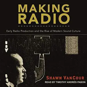 Making Radio: Early Radio Production and the Rise of Modern Sound Culture [Audiobook]