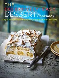 The Deceptively-Easy Dessert Cookbook: Simple Recipes for Extraordinary No-Bake & Baked Sweets