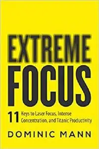 Extreme Focus: The 11 Keys to Laser Focus, Intense Concentration, and Titanic Productivity