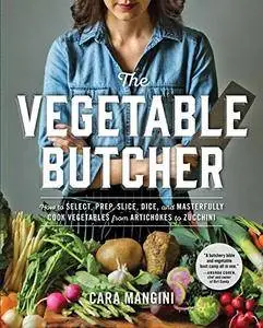 The Vegetable Butcher: How to Select, Prep, Slice, Dice, and Masterfully Cook Vegetables from Artichokes to Zucchini