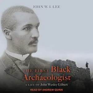 The First Black Archaeologist: A Life of John Wesley Gilbert [Audiobook]