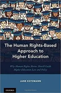 The Human Rights-Based Approach to Higher Education: Why Human Rights Norms Should Guide Higher Education Law and Policy