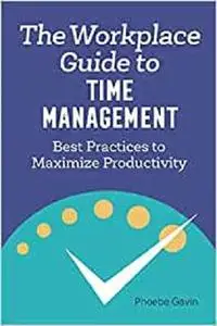 The Workplace Guide to Time Management: Best Practices to Maximize Productivity