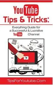 YouTube Tips & Tricks: Everything Guide for a Successful & Lucrative YouTube Channel