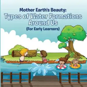 «Mother Earth's Beauty: Types of Water Formations Around Us (For Early Learners)» by Baby Professor