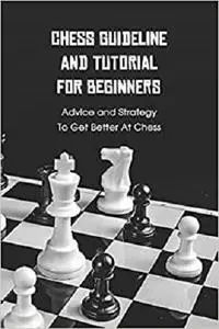 Chess Guideline and Tutorial For Beginners: Advice and Strategy To Get Better At Chess: Chess Tutorials for Kids