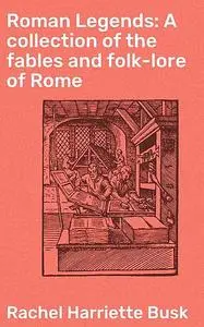 «Roman Legends: A collection of the fables and folk-lore of Rome» by Rachel Harriette Busk