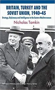 Britain, Turkey and the Soviet Union, 1940–45: Strategy, Diplomacy and Intelligence in the Eastern Mediterranean