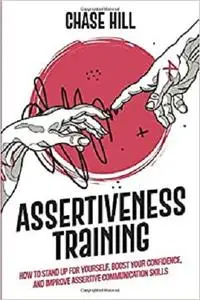 Assertiveness Training: How to Stand Up for Yourself, Boost Your Confidence, and Improve Assertive Communication Skills