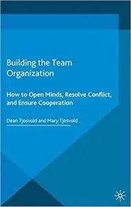 Building the Team Organization: How To Open Minds, Resolve Conflict, and Ensure Cooperation