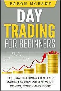 Day Trading: for Beginners: The Day Trading Guide for Making Money with Stocks, Options, Forex and More