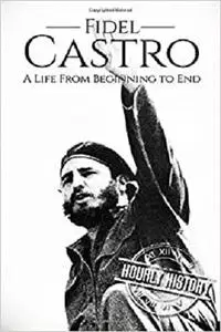 Fidel Castro: A Life From Beginning to End (Revolutionaries)