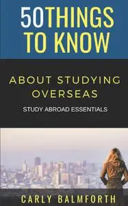 50 Things to Know About Studying Overseas: STUDY ABROAD ESSENTIALS (50 Things to Know Travel)