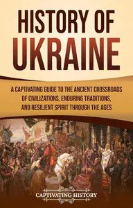 History of Ukraine: A Captivating Guide to the Ancient Crossroads of Civilizations, Enduring Traditions, and Resilient Spirit