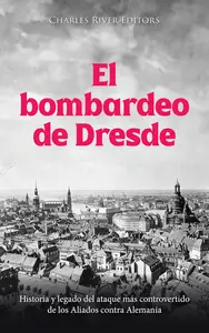 El bombardeo de Dresde: Historia y legado del ataque más controvertido de los Aliados contra Alemania (Spanish Edition)