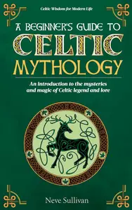 A Beginner's Guide to Celtic Mythology: An Introduction to the Mysteries and Magic of Celtic Legend and Lore
