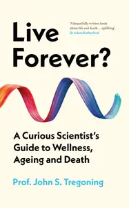 Live Forever?: A Curious Scientist's Guide to Wellness, Ageing and Death