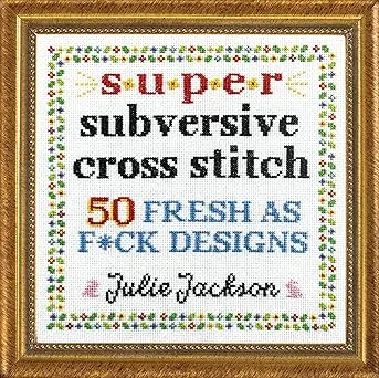 Super Subversive Cross Stitch: 50 Fresh as F*ck Designs