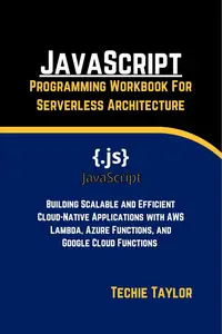 JavaScript Programming Workbook For Serverless Architecture: Building Scalable and Efficient Cloud-Native