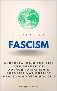 Fascism Step by Step: Understanding the Rise and Spread of Authoritarianism & Populist Nationalist Ideals in Modern Politics