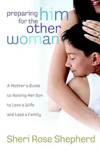 Preparing Him for the Other Woman: A Mother's Guide to Raising Her Son to Love a Wife and Lead a Family